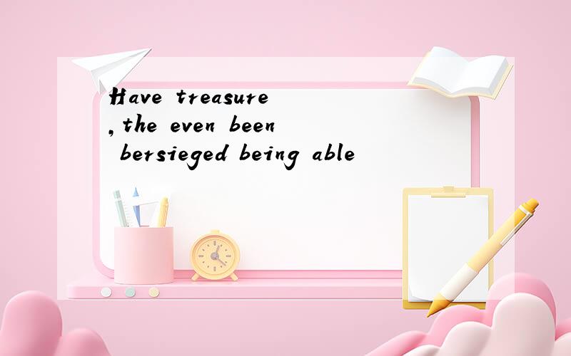 Have treasure ,the even been bersieged being able