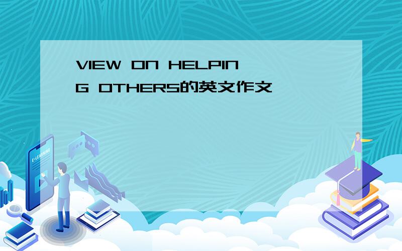 VIEW ON HELPING OTHERS的英文作文