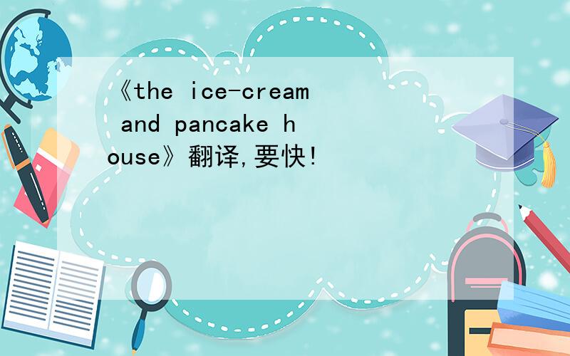 《the ice-cream and pancake house》翻译,要快!