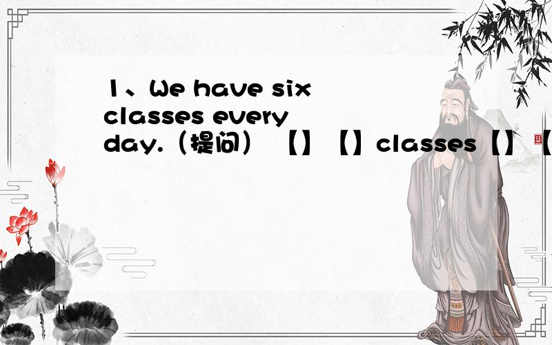 1、We have six classes every day.（提问） 【】【】classes【】【】have eve