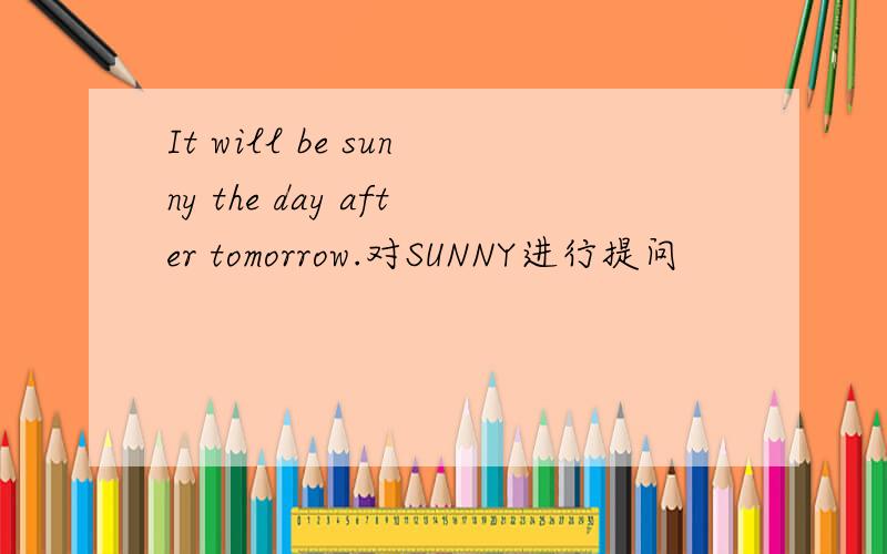 It will be sunny the day after tomorrow.对SUNNY进行提问