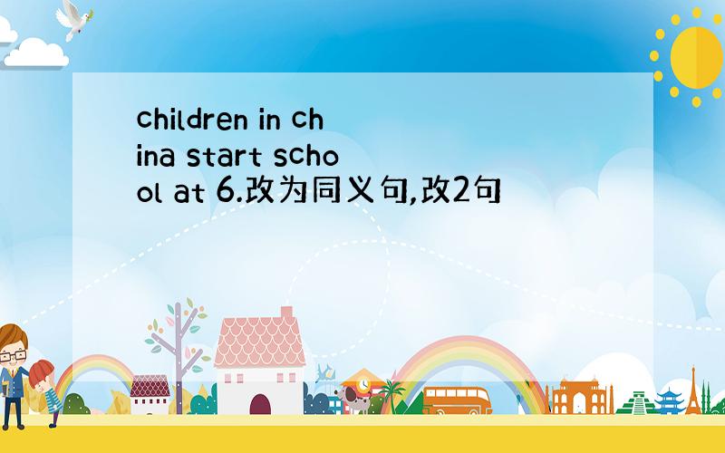 children in china start school at 6.改为同义句,改2句