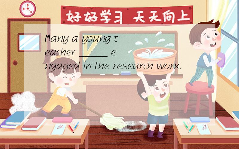 Many a young teacher _____ engaged in the research work.