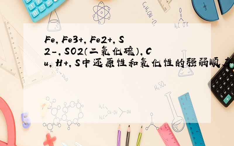 Fe,Fe3+,Fe2+,S2-,SO2（二氧化硫）,Cu,H+,S中还原性和氧化性的强弱顺序
