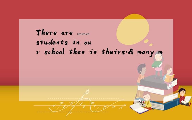 There are ___ students in our school than in theirs.A many m