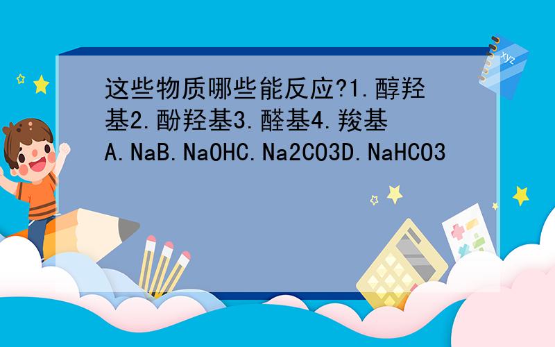 这些物质哪些能反应?1.醇羟基2.酚羟基3.醛基4.羧基A.NaB.NaOHC.Na2CO3D.NaHCO3