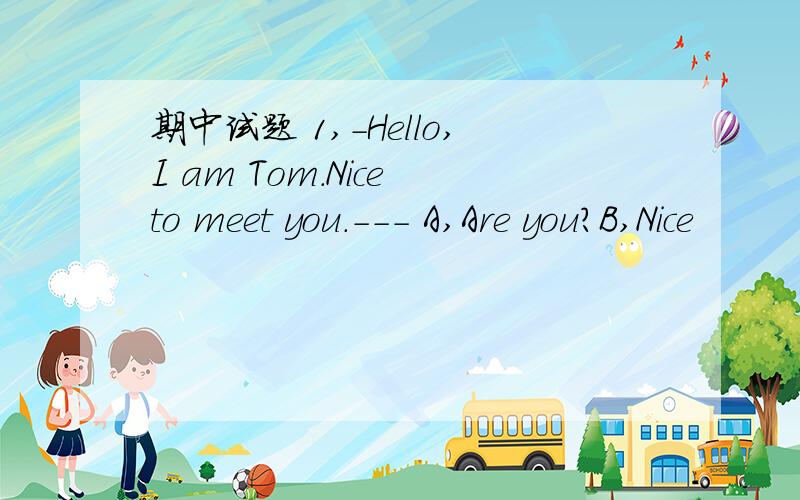 期中试题 1,-Hello,I am Tom.Nice to meet you.--- A,Are you?B,Nice