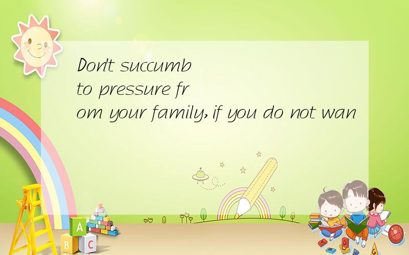 Don't succumb to pressure from your family,if you do not wan