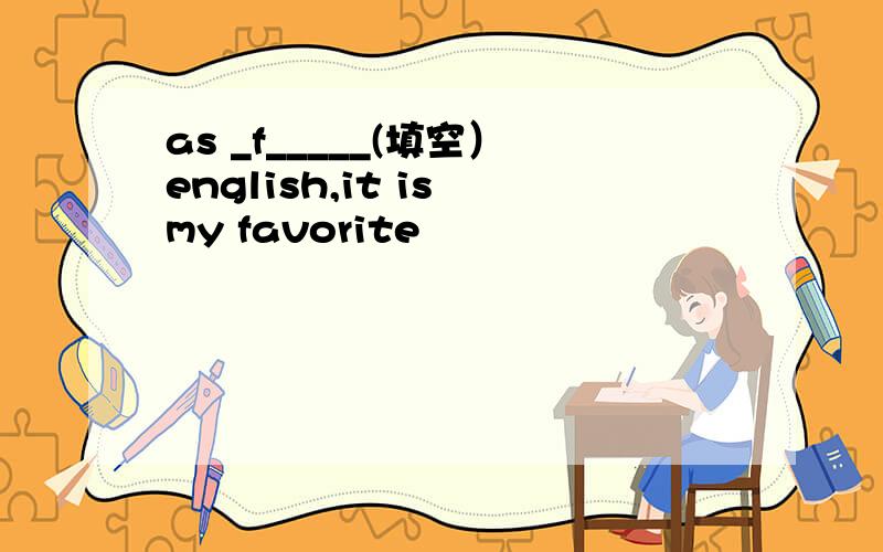 as _f_____(填空）english,it is my favorite