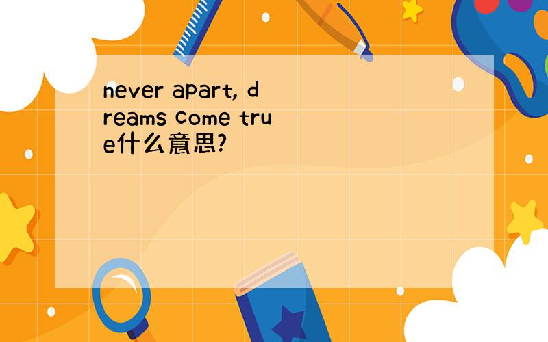 never apart, dreams come true什么意思?