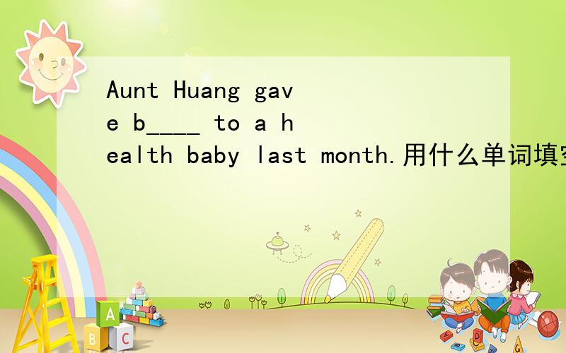 Aunt Huang gave b____ to a health baby last month.用什么单词填空