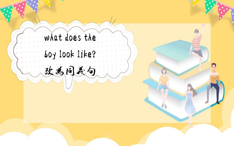 what does the boy look like?改为同义句