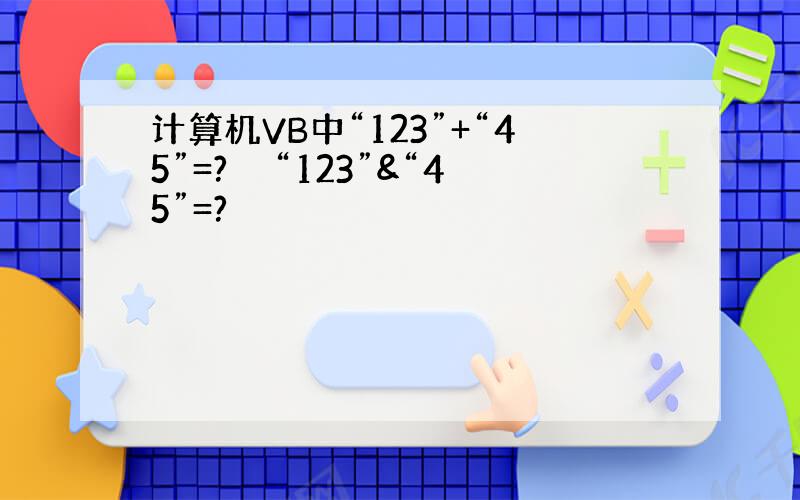 计算机VB中“123”+“45”=?　　“123”&“45”=?