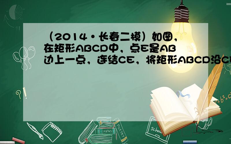 （2014•长春二模）如图，在矩形ABCD中，点E是AB边上一点，连结CE，将矩形ABCD沿CE翻折得到△FCE，点F在