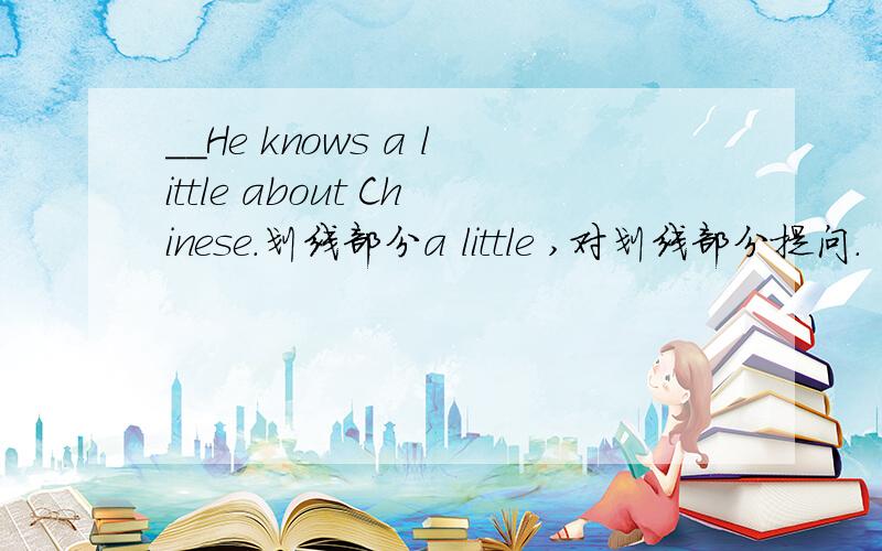 __He knows a little about Chinese.划线部分a little ,对划线部分提问.