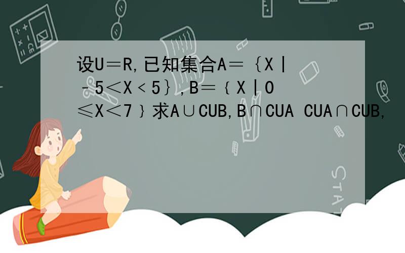 设U＝R,已知集合A＝｛X丨﹣5＜X﹤5｝,B＝﹛X丨0≤X＜7﹜求A∪CUB,B∩CUA CUA∩CUB,