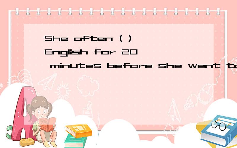 She often ( ) English for 20 minutes before she went to bed.