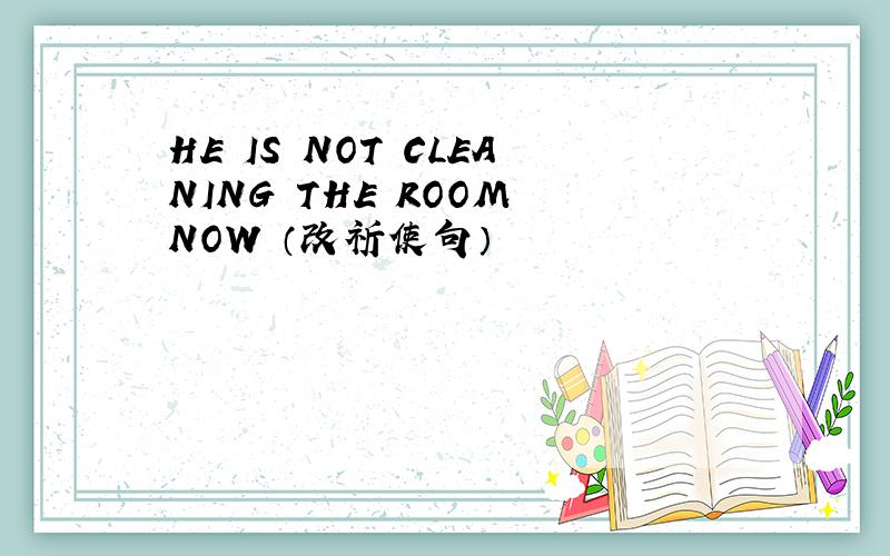 HE IS NOT CLEANING THE ROOM NOW （改祈使句）