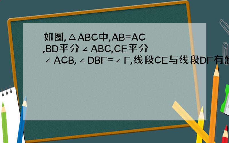 如图,△ABC中,AB=AC,BD平分∠ABC,CE平分∠ACB,∠DBF=∠F,线段CE与线段DF有怎样的关系?请说明