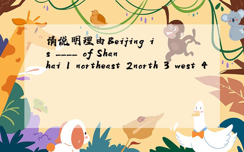 请说明理由Beijing is ____ of Shanhai 1 northeast 2north 3 west 4