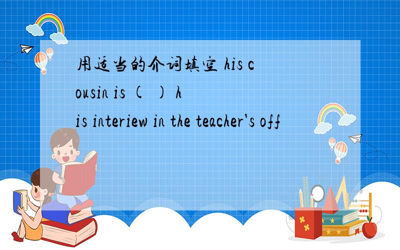 用适当的介词填空 his cousin is ( ) his interiew in the teacher's off