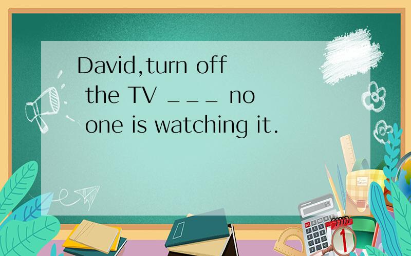 David,turn off the TV ___ no one is watching it.