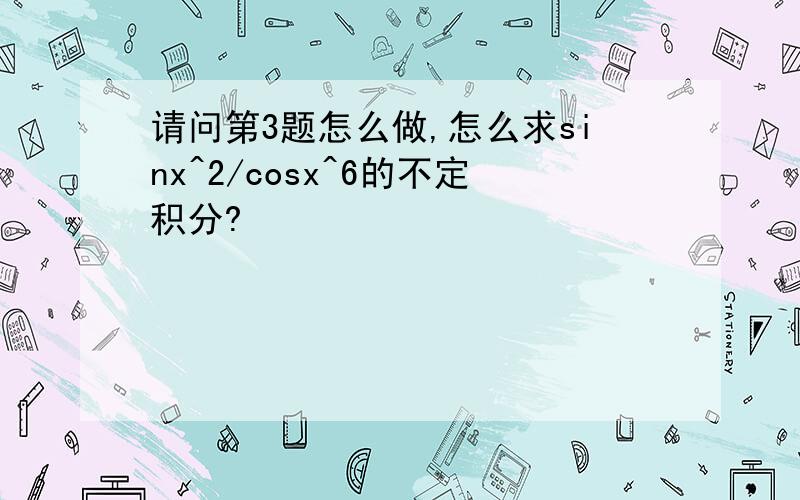 请问第3题怎么做,怎么求sinx^2/cosx^6的不定积分?