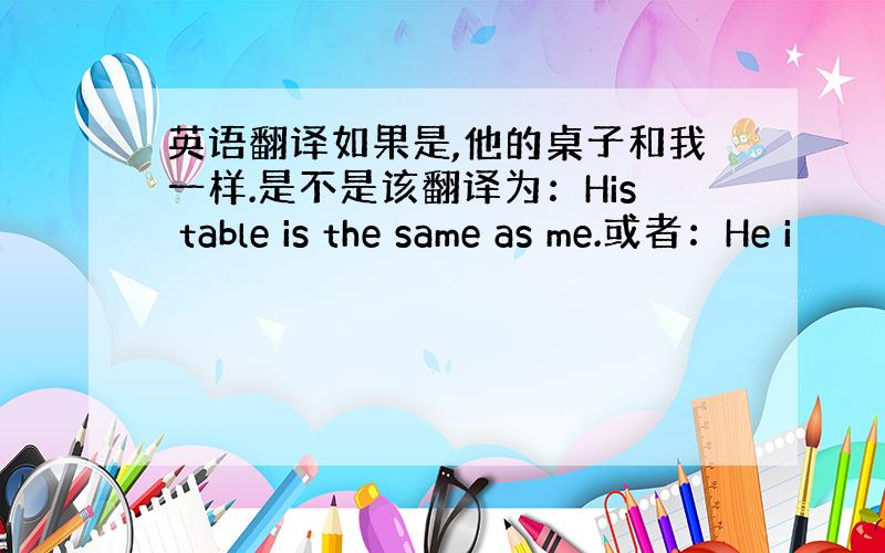 英语翻译如果是,他的桌子和我一样.是不是该翻译为：His table is the same as me.或者：He i