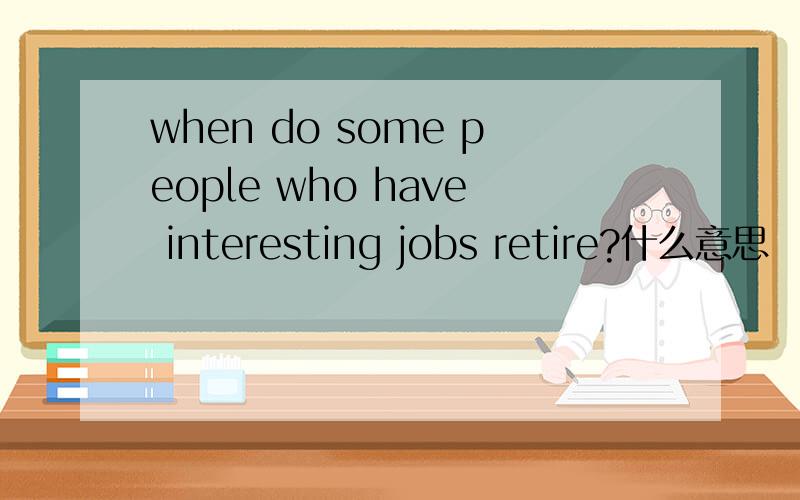 when do some people who have interesting jobs retire?什么意思