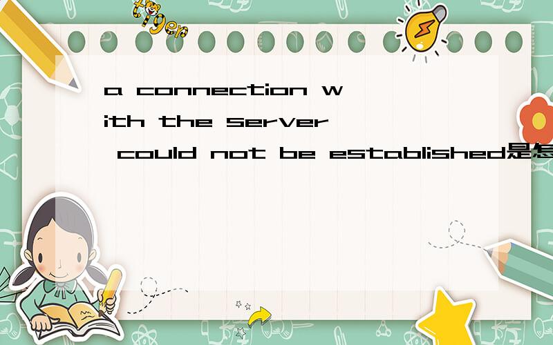 a connection with the server could not be established是怎们回事啊