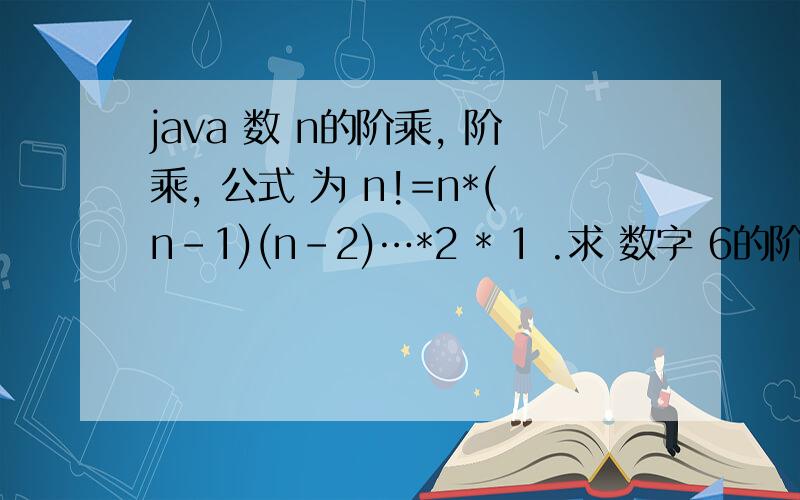 java 数 n的阶乘, 阶乘, 公式 为 n!=n*(n-1)(n-2)…*2 * 1 .求 数字 6的阶乘 的阶乘