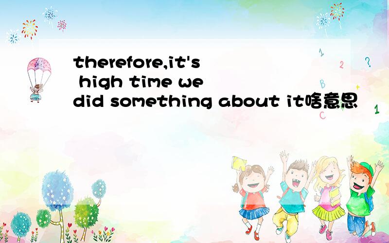 therefore,it's high time we did something about it啥意思