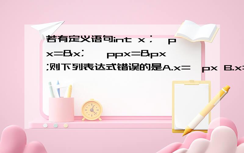 若有定义语句int x；*px=&x;**ppx=&px;则下列表达式错误的是A.x=*px B.x=**px C.px