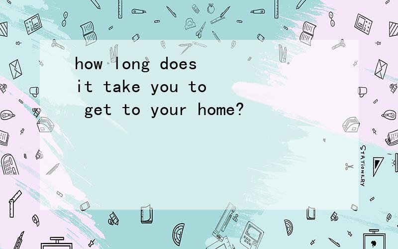 how long does it take you to get to your home?