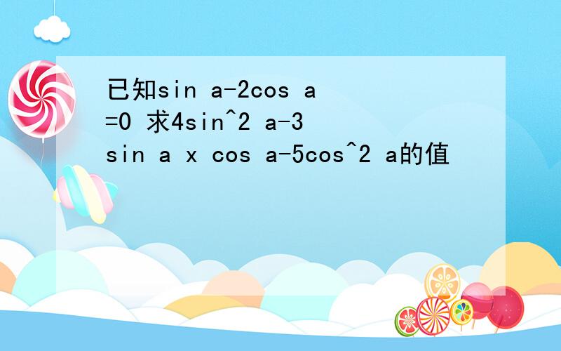 已知sin a-2cos a=0 求4sin^2 a-3sin a x cos a-5cos^2 a的值