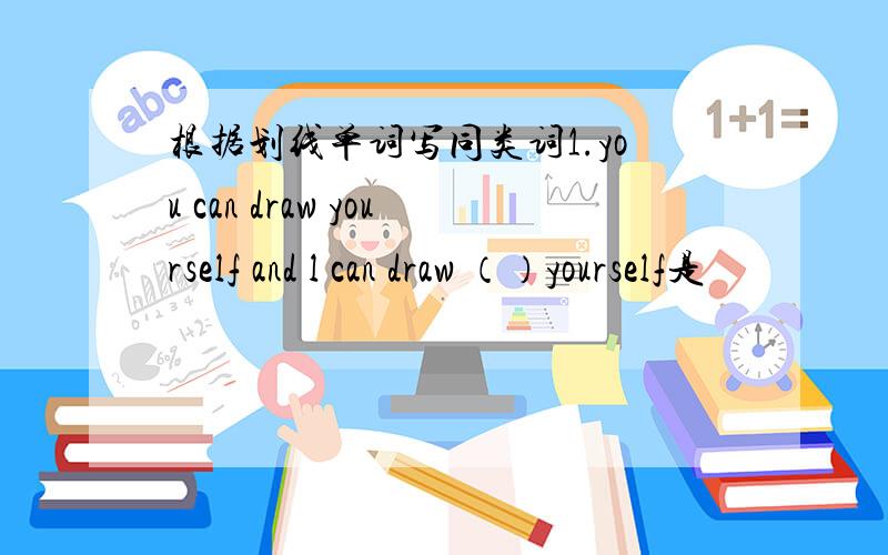 根据划线单词写同类词1.you can draw yourself and l can draw （）yourself是