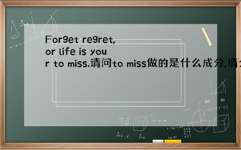 Forget regret,or life is your to miss.请问to miss做的是什么成分,请分析下后