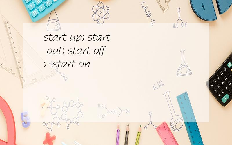start up;start out;start off; start on