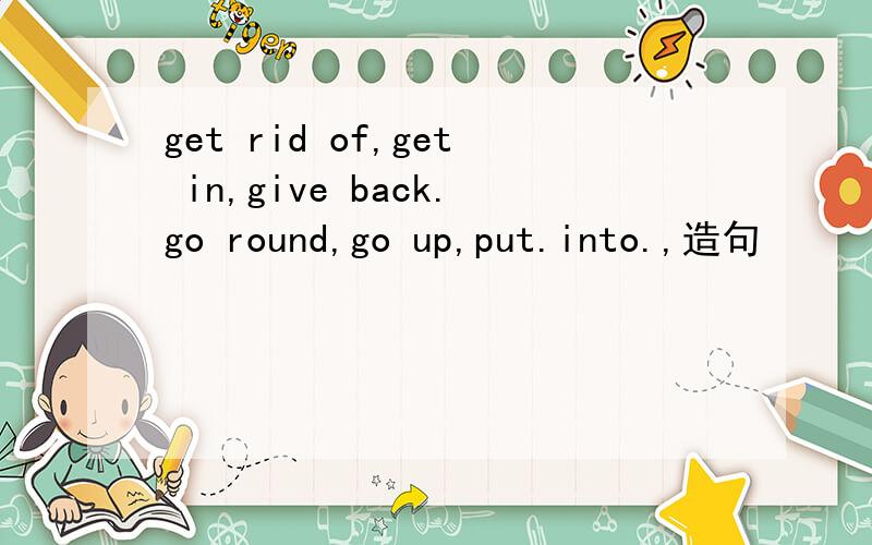 get rid of,get in,give back.go round,go up,put.into.,造句