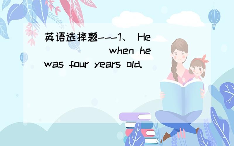 英语选择题---1、 He ______when he was four years old.