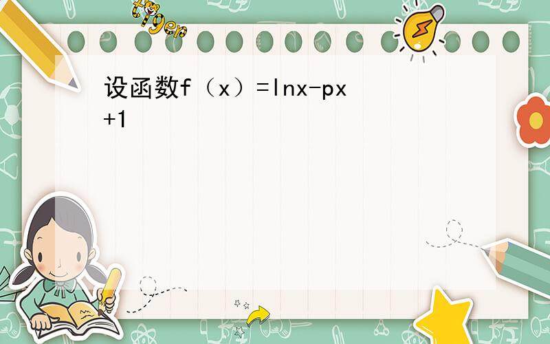 设函数f（x）=lnx-px+1