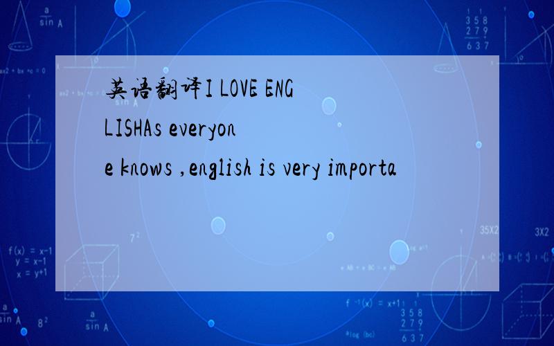 英语翻译I LOVE ENGLISHAs everyone knows ,english is very importa