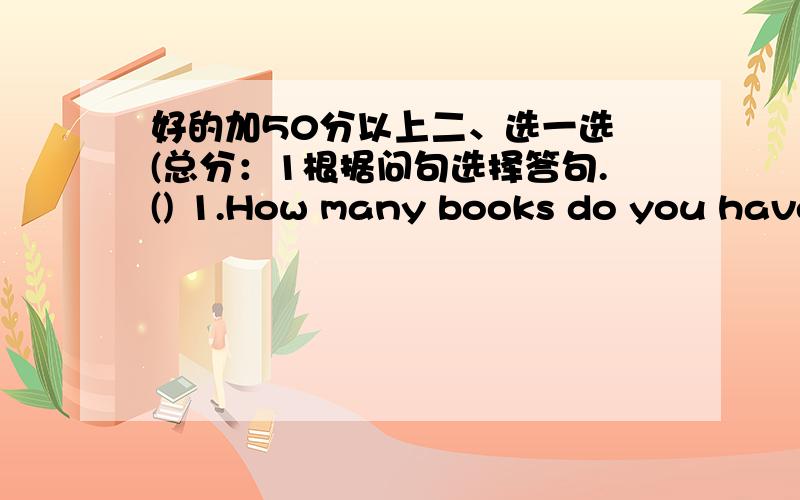 好的加50分以上二、选一选 (总分：1根据问句选择答句.() 1.How many books do you have?