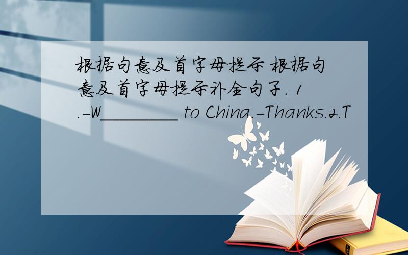 根据句意及首字母提示 根据句意及首字母提示补全句子. 1.-W________ to China.-Thanks.2.T