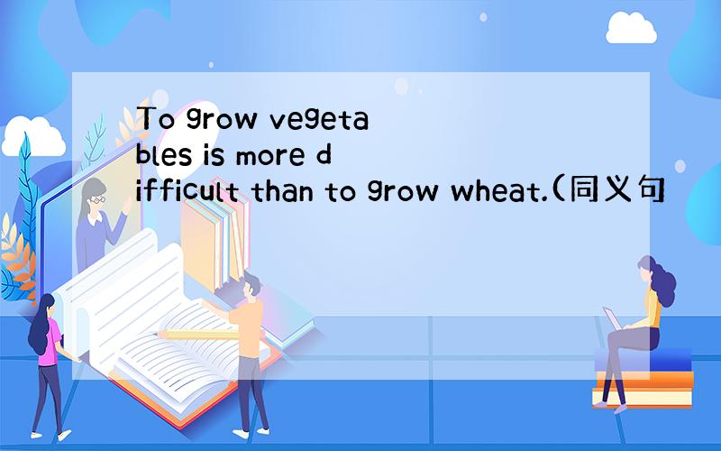 To grow vegetables is more difficult than to grow wheat.(同义句