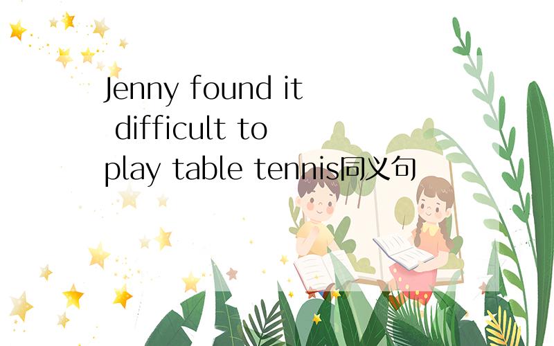 Jenny found it difficult to play table tennis同义句