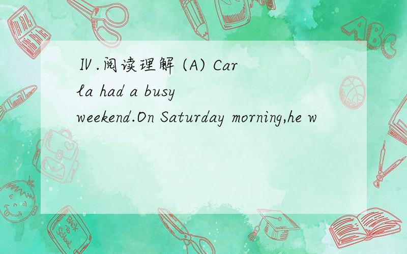 Ⅳ.阅读理解 (A) Carla had a busy weekend.On Saturday morning,he w