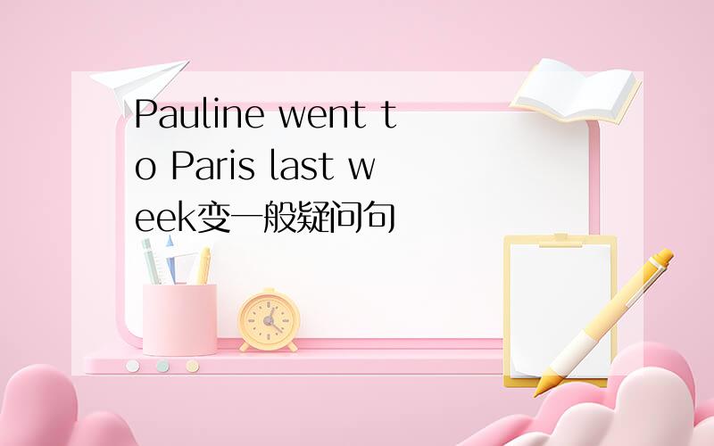 Pauline went to Paris last week变一般疑问句