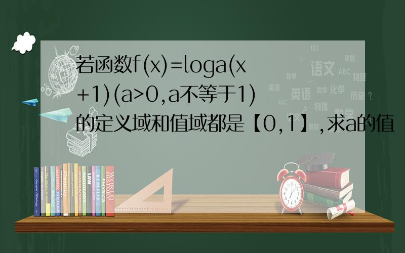 若函数f(x)=loga(x+1)(a>0,a不等于1)的定义域和值域都是【0,1】,求a的值