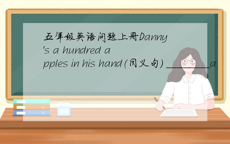 五年级英语问题上册Danny's a hundred apples in his hand（同义句） ________a